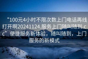 “100元4小時(shí)不限次數(shù)上門電話再線打開啊20241124.服務(wù)上門隨叫隨到.cc”便捷服務(wù)新體驗(yàn)，隨叫隨到，上門服務(wù)的新模式