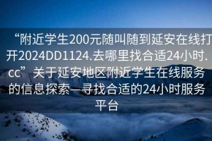 “附近學生200元隨叫隨到延安在線打開2024DD1124.去哪里找合適24小時.cc”關于延安地區(qū)附近學生在線服務的信息探索—尋找合適的24小時服務平臺