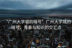 “廣州大學(xué)城的暗號(hào)”廣州大學(xué)城的暗號(hào)，青春與知識(shí)的交匯點(diǎn)