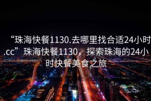 “珠海快餐1130.去哪里找合適24小時.cc”珠?？觳?130，探索珠海的24小時快餐美食之旅