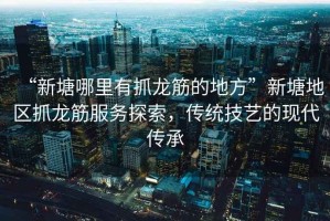 “新塘哪里有抓龍筋的地方”新塘地區(qū)抓龍筋服務(wù)探索，傳統(tǒng)技藝的現(xiàn)代傳承