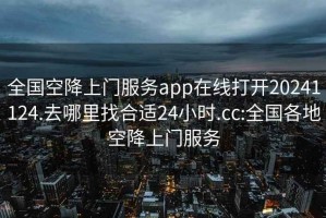 全國空降上門服務app在線打開20241124.去哪里找合適24小時.cc:全國各地空降上門服務