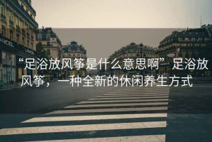 “足浴放風(fēng)箏是什么意思啊”足浴放風(fēng)箏，一種全新的休閑養(yǎng)生方式