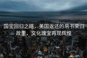 國寶回歸之路，美國返還的帛書榮歸故里，文化瑰寶再現(xiàn)輝煌