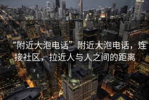 “附近大泡電話”附近大泡電話，連接社區(qū)，拉近人與人之間的距離