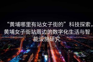 “黃埔哪里有站女子街的”科技探索，黃埔女子街站周邊的數(shù)字化生活與智能設(shè)施研究