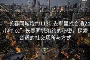 “長春同城炮約1130.去哪里找合適24小時.cc”長春同城炮約的秘密，探索合適的社交場所與方式