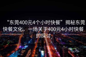 “東莞400元4個小時快餐”揭秘東莞快餐文化，一場關(guān)于400元4小時快餐的探討