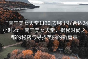 “南寧美女天堂1130.去哪里找合適24小時.cc”南寧美女天堂，揭秘時尚之都的秘密與尋找美麗的新篇章