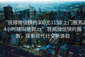 “撫順微信快約300元1130.上門服務(wù)24小時隨叫隨到.cc”撫順微信快約服務(wù)，探索現(xiàn)代社交新體驗