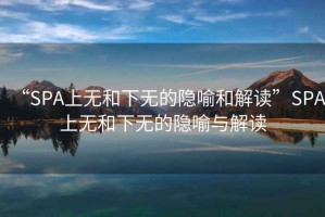“SPA上無(wú)和下無(wú)的隱喻和解讀”SPA上無(wú)和下無(wú)的隱喻與解讀