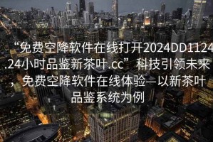 “免費空降軟件在線打開2024DD1124.24小時品鑒新茶葉.cc”科技引領(lǐng)未來，免費空降軟件在線體驗—以新茶葉品鑒系統(tǒng)為例