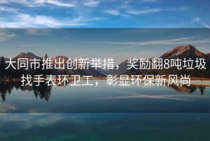 大同市推出創(chuàng)新舉措，獎勵翻8噸垃圾找手表環(huán)衛(wèi)工，彰顯環(huán)保新風(fēng)尚