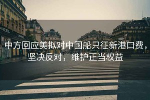 中方回應(yīng)美擬對(duì)中國(guó)船只征新港口費(fèi)，堅(jiān)決反對(duì)，維護(hù)正當(dāng)權(quán)益