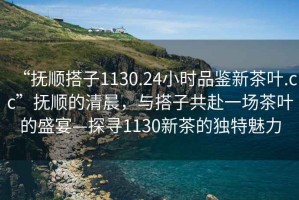 “撫順搭子1130.24小時(shí)品鑒新茶葉.cc”撫順的清晨，與搭子共赴一場(chǎng)茶葉的盛宴—探尋1130新茶的獨(dú)特魅力