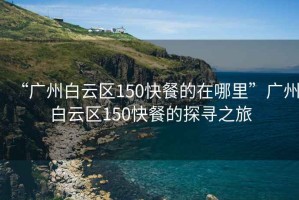 “廣州白云區(qū)150快餐的在哪里”廣州白云區(qū)150快餐的探尋之旅