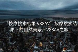 “按摩搜索結(jié)果 V88AV”按摩搜索結(jié)果下的自然美景，V88AV之旅