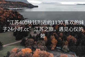 “江蘇400塊錢附近約1130.喜歡的妹子24小時.cc”江蘇之旅，遇見心儀的她