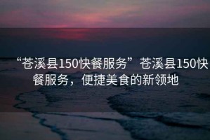 “蒼溪縣150快餐服務(wù)”蒼溪縣150快餐服務(wù)，便捷美食的新領(lǐng)地