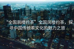 “全國(guó)鳳樓約茶”全國(guó)鳳樓約茶，探尋中國(guó)傳統(tǒng)茶文化的魅力之旅