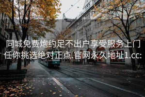 同城免費(fèi)炮約足不出戶享受服務(wù)上門(mén)任你挑選絕對(duì)正點(diǎn).官網(wǎng)永久地址1.cc: