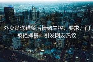 外賣員送錯(cuò)餐后情緒失控，要求開門被拒摔餐，引發(fā)網(wǎng)友熱議