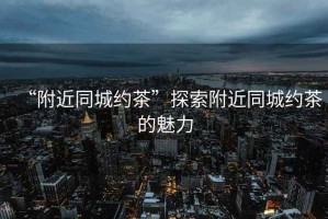 “附近同城約茶”探索附近同城約茶的魅力