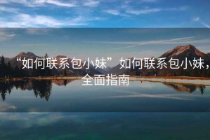 “如何聯(lián)系包小妹”如何聯(lián)系包小妹，全面指南