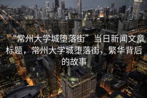 “常州大學(xué)城墮落街”當日新聞文章標題，常州大學(xué)城墮落街，繁華背后的故事