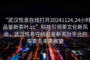 “武漢性息在線打開20241124.24小時(shí)品鑒新茶葉.cc”科技引領(lǐng)茶文化新風(fēng)尚，武漢性息在線品鑒新茶葉平臺(tái)的探索與未來(lái)展望