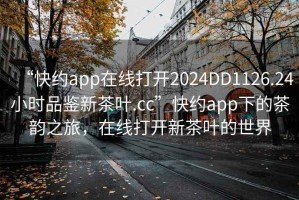 “快約app在線打開2024DD1126.24小時(shí)品鑒新茶葉.cc”快約app下的茶韻之旅，在線打開新茶葉的世界