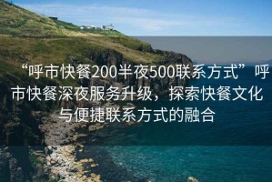 “呼市快餐200半夜500聯(lián)系方式”呼市快餐深夜服務(wù)升級(jí)，探索快餐文化與便捷聯(lián)系方式的融合