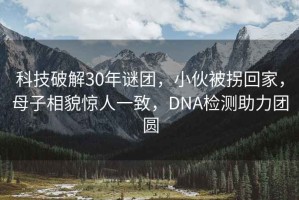 科技破解30年謎團(tuán)，小伙被拐回家，母子相貌驚人一致，DNA檢測(cè)助力團(tuán)圓