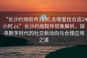 “長沙約炮軟件1130.去哪里找合適24小時.cc”長沙約炮軟件現(xiàn)象解析，探尋數(shù)字時代的社交新動向與合理應(yīng)用之道