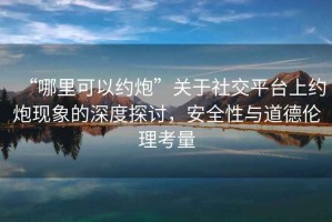 “哪里可以約炮”關于社交平臺上約炮現(xiàn)象的深度探討，安全性與道德倫理考量