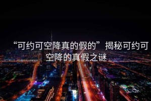 “可約可空降真的假的”揭秘可約可空降的真假之謎