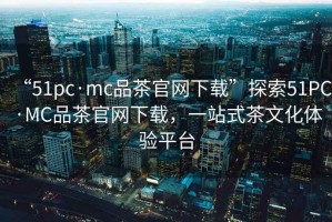 “51pc·mc品茶官網(wǎng)下載”探索51PC·MC品茶官網(wǎng)下載，一站式茶文化體驗(yàn)平臺(tái)