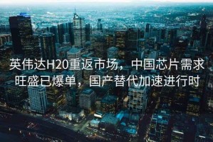 英偉達(dá)H20重返市場，中國芯片需求旺盛已爆單，國產(chǎn)替代加速進(jìn)行時