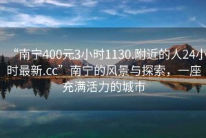 “南寧400元3小時(shí)1130.附近的人24小時(shí)最新.cc”南寧的風(fēng)景與探索，一座充滿活力的城市