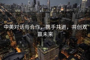 中美對(duì)話與合作，攜手共進(jìn)，共創(chuàng)雙贏未來(lái)