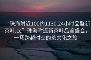 “珠海附近100約1130.24小時(shí)品鑒新茶葉.cc”珠海附近新茶葉品鑒盛會(huì)，一場(chǎng)跨越時(shí)空的茶文化之旅