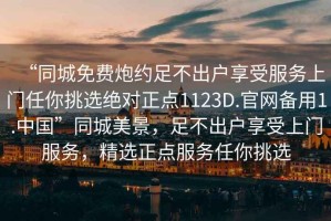 “同城免費炮約足不出戶享受服務上門任你挑選絕對正點1123D.官網(wǎng)備用1.中國”同城美景，足不出戶享受上門服務，精選正點服務任你挑選