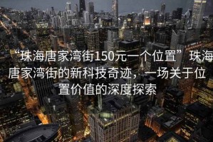 “珠海唐家灣街150元一個(gè)位置”珠海唐家灣街的新科技奇跡，一場(chǎng)關(guān)于位置價(jià)值的深度探索