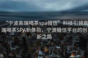 “寧波高端喝茶spa微信”科技引領(lǐng)高端喝茶SPA新體驗，寧波微信平臺的創(chuàng)新之路