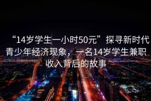 “14歲學生一小時50元”探尋新時代青少年經濟現象，一名14歲學生兼職收入背后的故事