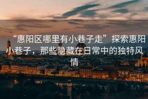 “惠陽區(qū)哪里有小巷子走”探索惠陽小巷子，那些隱藏在日常中的獨(dú)特風(fēng)情