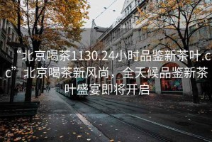 “北京喝茶1130.24小時(shí)品鑒新茶葉.cc”北京喝茶新風(fēng)尚，全天候品鑒新茶葉盛宴即將開(kāi)啟
