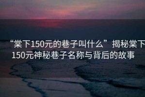 “棠下150元的巷子叫什么”揭秘棠下150元神秘巷子名稱與背后的故事