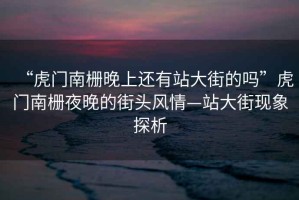 “虎門(mén)南柵晚上還有站大街的嗎”虎門(mén)南柵夜晚的街頭風(fēng)情—站大街現(xiàn)象探析