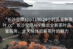 “長(zhǎng)沙空降app1130.24小時(shí)品鑒新茶葉.cc”長(zhǎng)沙空降A(chǔ)PP推出全新茶葉品鑒服務(wù)，全天候體驗(yàn)新茶葉的魅力
